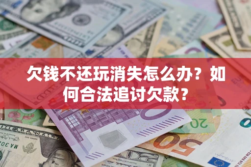 武汉欠钱不还玩消失怎么办？如何合法追讨欠款？