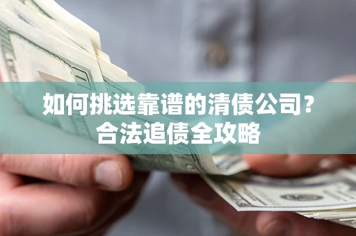 武汉如何挑选靠谱的清债公司?合法追债全攻略 武汉如何挑选靠谱的清债公司?合法追债全攻略