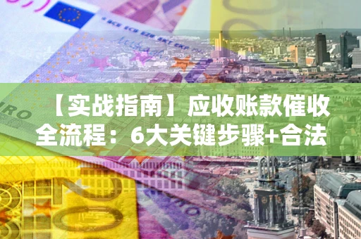 武汉【实战指南】应收账款催收全流程：6大关键步骤+合法回款技巧