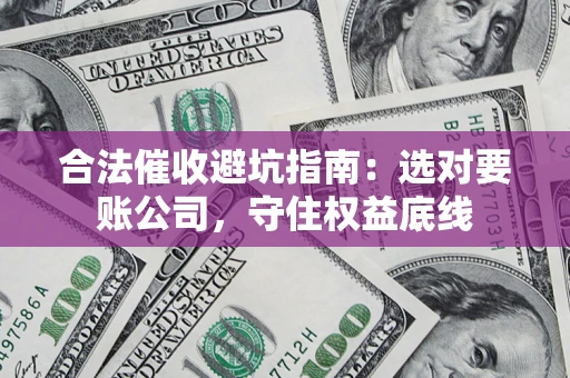 武汉合法催收避坑指南：选对要账公司，守住权益底线