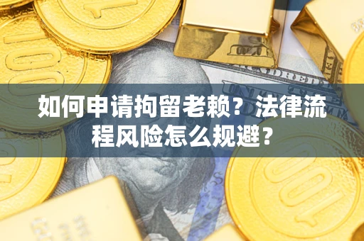武汉如何申请拘留老赖？法律流程风险怎么规避？