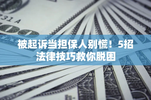 武汉被起诉当担保人别慌！5招法律技巧救你脱困