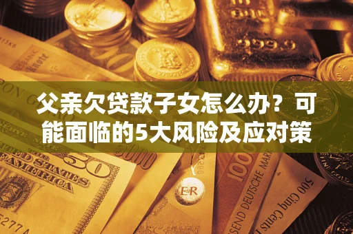 武汉父亲欠贷款子女怎么办?可能面临的5大风险及应对策略 武汉父亲欠贷款子女怎么办?可能面临的5大风险及应对策略