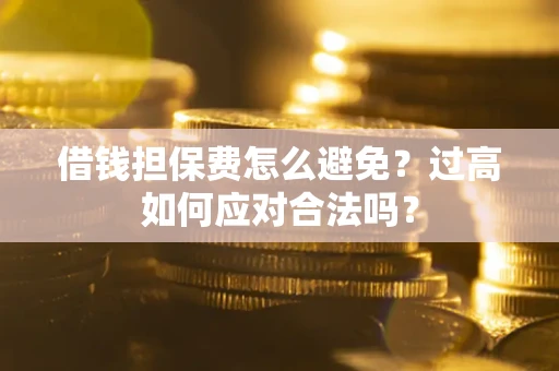 武汉借钱担保费怎么避免？过高如何应对合法吗？