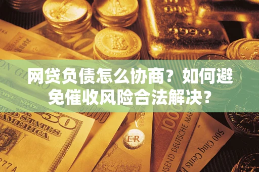 武汉网贷负债怎么协商？如何避免催收风险合法解决？