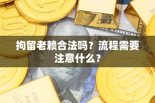 武汉拘留老赖合法吗？流程需要注意什么？