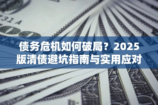 武汉债务危机如何破局？2025版清债避坑指南与实用应对策略