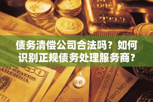 武汉债务清偿公司合法吗？如何识别正规债务处理服务商？