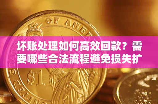 武汉坏账处理如何高效回款？需要哪些合法流程避免损失扩大？