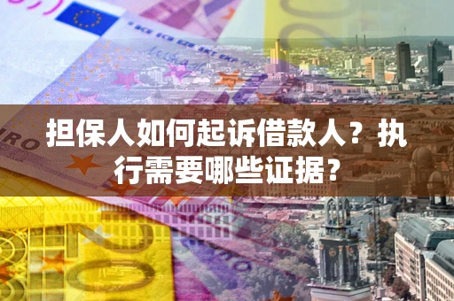 武汉担保人如何起诉借款人？执行需要哪些证据？