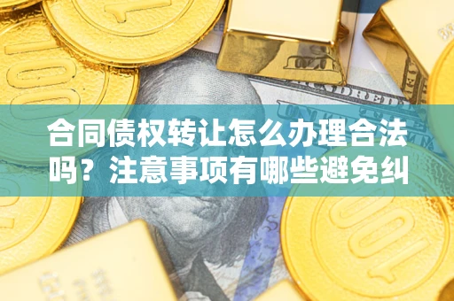 武汉合同债权转让怎么办理合法吗？注意事项有哪些避免纠纷？