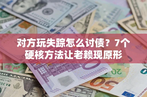 武汉对方玩失踪怎么讨债？7个硬核方法让老赖现原形