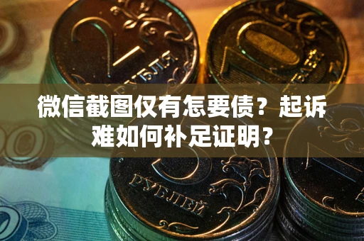 武汉微信截图仅有怎要债？起诉难如何补足证明？