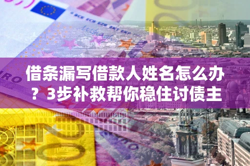 武汉借条漏写借款人姓名怎么办？3步补救帮你稳住讨债主动权