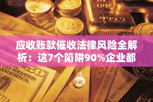 武汉应收账款催收法律风险全解析：这7个陷阱90%企业都踩过（含合规应对指南）