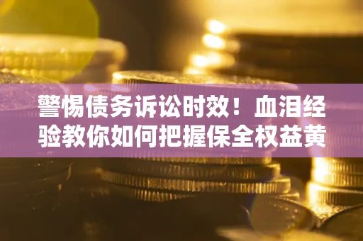武汉警惕债务诉讼时效！血泪经验教你如何把握保全权益黄金期