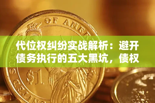 武汉代位权纠纷实战解析：避开债务执行的五大黑坑，债权人必看指南