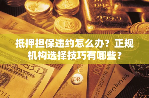 武汉抵押担保违约怎么办？正规机构选择技巧有哪些？