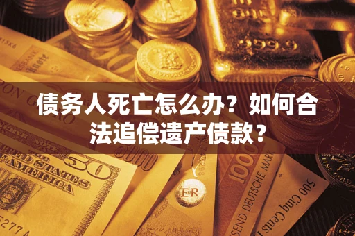 武汉债务人死亡怎么办？如何合法追偿遗产债款？
