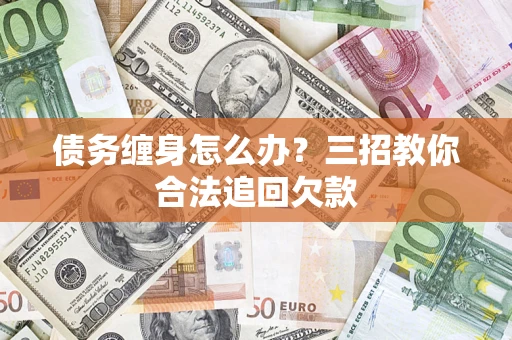 武汉债务缠身怎么办？三招教你合法追回欠款