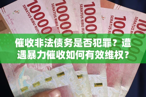武汉催收非法债务是否犯罪?遭遇暴力催收如何有效维权? 武汉催收非法债务是否犯罪?遭遇暴力催收如何有效维权?