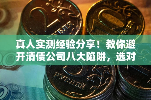 武汉真人实测经验分享！教你避开清债公司八大陷阱，选对机构少走十年弯路