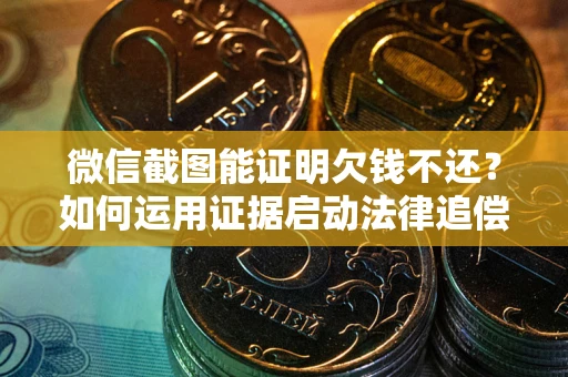 武汉微信截图能证明欠钱不还？如何运用证据启动法律追偿程序？
