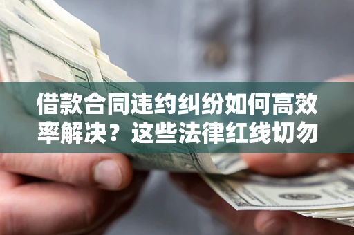 武汉借款合同违约纠纷如何高效率解决？这些法律红线切勿触碰