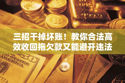 武汉三招干掉坏账！教你合法高效收回拖欠款又能避开违法雷区