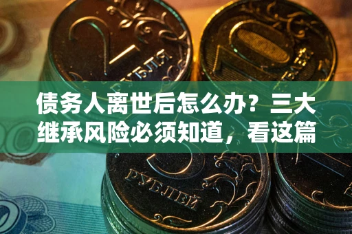 武汉债务人离世后怎么办？三大继承风险必须知道，看这篇就够了
