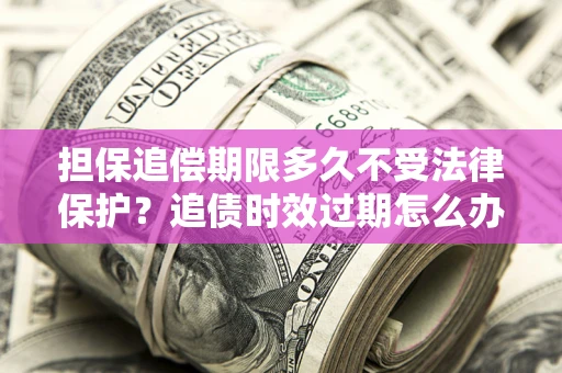 武汉担保追偿期限多久不受法律保护？追债时效过期怎么办？