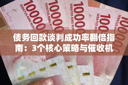 武汉债务回款谈判成功率翻倍指南：3个核心策略与催收机构避坑法则