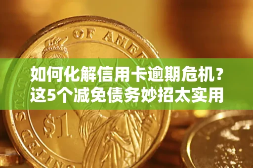 武汉如何化解信用卡逾期危机？这5个减免债务妙招太实用