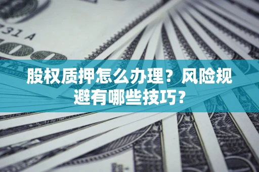 武汉股权质押怎么办理？风险规避有哪些技巧？