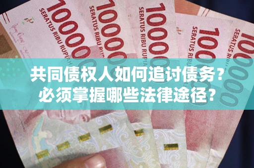 武汉共同债权人如何追讨债务？必须掌握哪些法律途径？