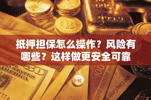 武汉抵押担保怎么操作？风险有哪些？这样做更安全可靠