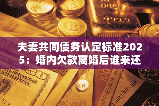 武汉夫妻共同债务认定标准2025:婚内欠款离婚后谁来还? 武汉夫妻共同债务认定标准2025:婚内欠款离婚后谁来还?
