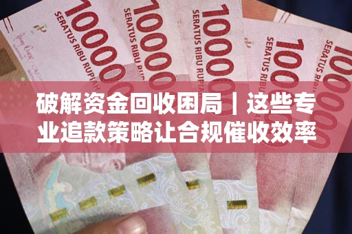 武汉破解资金回收困局｜这些专业追款策略让合规催收效率翻倍