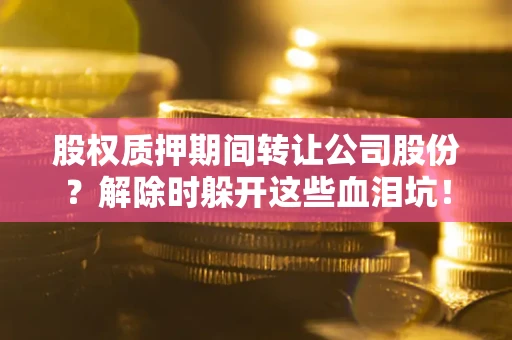 武汉股权质押期间转让公司股份？解除时躲开这些血泪坑！