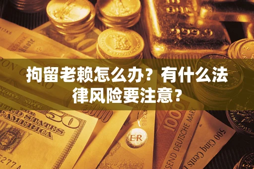 武汉拘留老赖怎么办？有什么法律风险要注意？