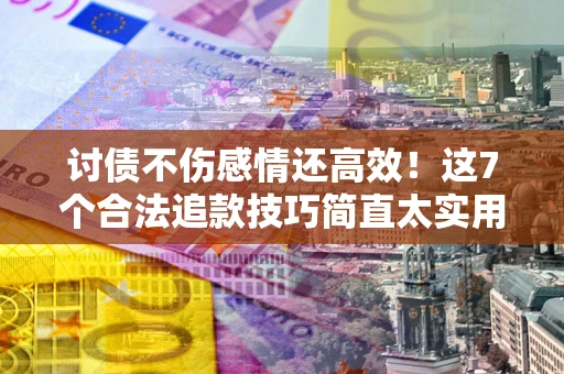 武汉讨债不伤感情还高效！这7个合法追款技巧简直太实用