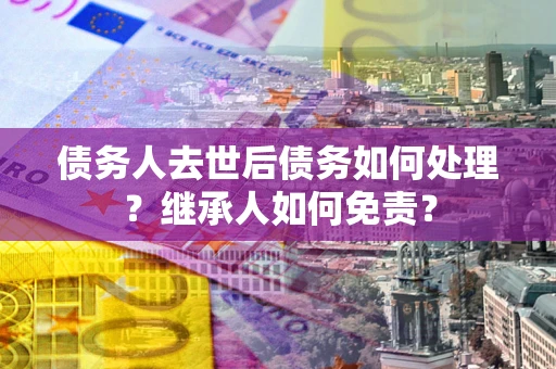武汉债务人去世后债务如何处理？继承人如何免责？
