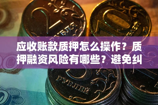 武汉应收账款质押怎么操作？质押融资风险有哪些？避免纠纷高效融资技巧