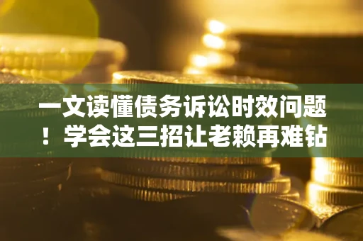 武汉一文读懂债务诉讼时效问题！学会这三招让老赖再难钻空子