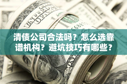 武汉清债公司合法吗？怎么选靠谱机构？避坑技巧有哪些？