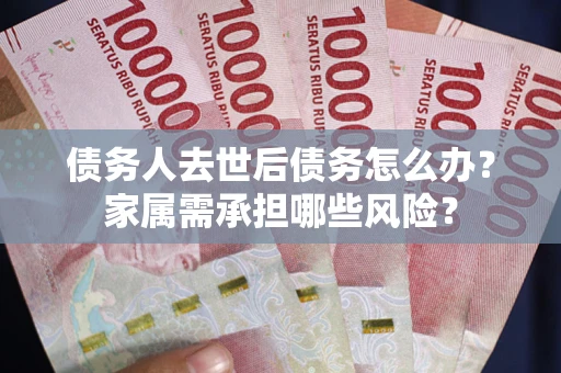 武汉债务人去世后债务怎么办？家属需承担哪些风险？