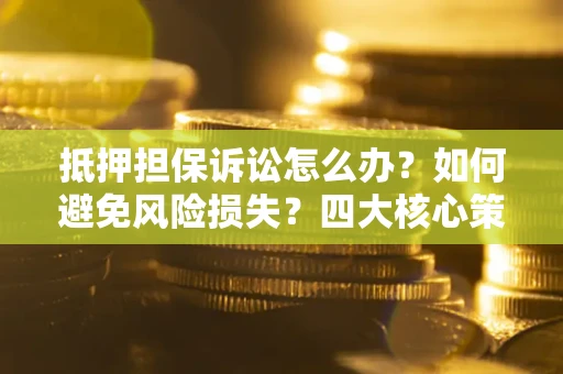 武汉抵押担保诉讼怎么办？如何避免风险损失？四大核心策略全解读