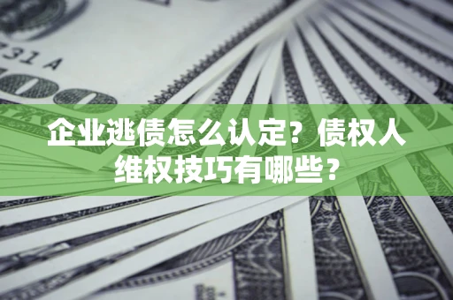 武汉企业逃债怎么认定？债权人维权技巧有哪些？