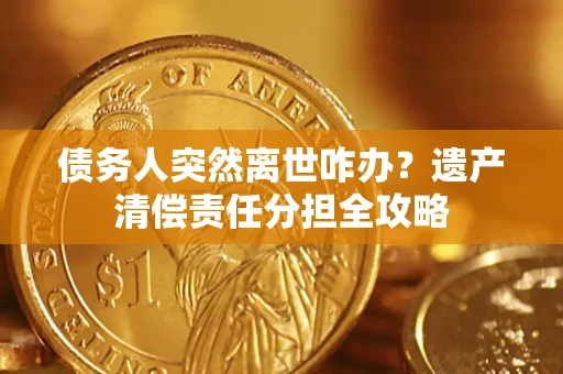 武汉债务人突然离世咋办？遗产清偿责任分担全攻略