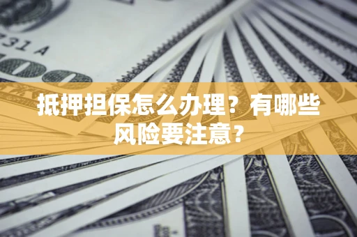武汉抵押担保怎么办理？有哪些风险要注意？